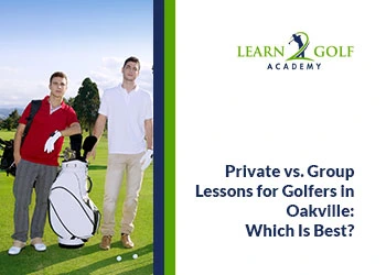 Private vs. Group Lessons for Golfers in Oakville: Which Is Right for You?