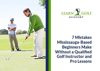 7 Mistakes Mississauga-Based Beginners Make Without a Qualified Golf Instructor and Pro Lessons