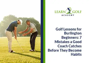 Golf Lessons for Burlington Beginners: 7 Mistakes a Good Coach Catches Before They Become Habits